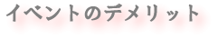 イベントマーケティング　イベントのデメリット　タイトル